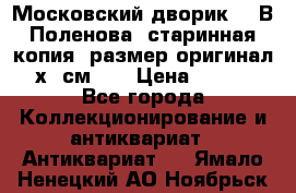 “Московский дворик“ - В.Поленова- старинная копия, размер оригинал 80х65см. ! › Цена ­ 9 500 - Все города Коллекционирование и антиквариат » Антиквариат   . Ямало-Ненецкий АО,Ноябрьск г.